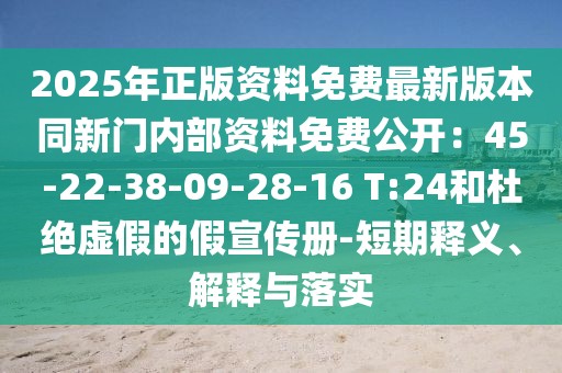 2025年正版資料免費(fèi)最新版本同新門內(nèi)部資料免費(fèi)公開：45-22-38-09-28-16 T:24和杜絕虛假的假宣傳冊-短期釋義、解釋與落實(shí)