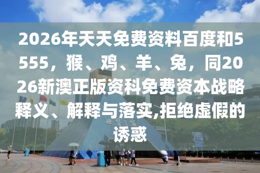 2026年天天免費(fèi)資料百度和5555，猴、雞、羊、兔，同2026新澳正版資科免費(fèi)資本戰(zhàn)略釋義、解釋與落實(shí),拒絕虛假的誘惑