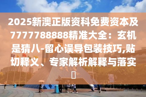 2025新澳正版資科免費資本及7777788888精準(zhǔn)大全：玄機是猜八-留心誤導(dǎo)包裝技巧,貼切釋義、專家解析解釋與落實?