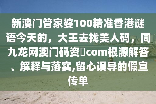 新澳門管家婆100精準(zhǔn)香港謎語(yǔ)今天的，大王去找美人碼，同九龍網(wǎng)澳門碼資枓com根源解答、解釋與落實(shí),留心誤導(dǎo)的假宣傳單