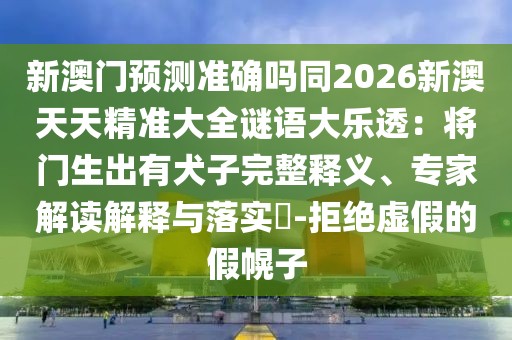 新澳門預(yù)測準確嗎同2026新澳天天精準大全謎語大樂透：將門生出有犬子完整釋義、專家解讀解釋與落實?-拒絕虛假的假幌子