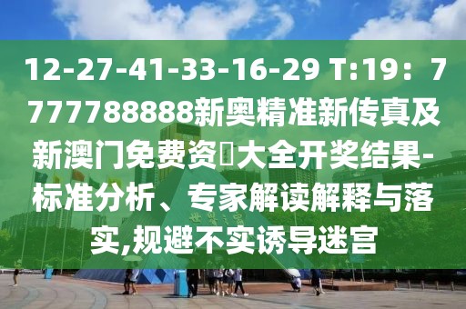 12-27-41-33-16-29 T:19：7777788888新奧精準(zhǔn)新傳真及新澳門免費(fèi)資枓大全開獎結(jié)果-標(biāo)準(zhǔn)分析、專家解讀解釋與落實(shí),規(guī)避不實(shí)誘導(dǎo)迷宮