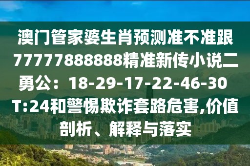 澳門管家婆生肖預(yù)測準(zhǔn)不準(zhǔn)跟77777888888精準(zhǔn)新傳小說二勇公：18-29-17-22-46-30 T:24和警惕欺詐套路危害,價值剖析、解釋與落實