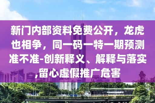 新門內(nèi)部資料免費公開，龍虎也相爭，同一碼一特一期預(yù)測準不準-創(chuàng)新釋義、解釋與落實,留心虛假推廣危害