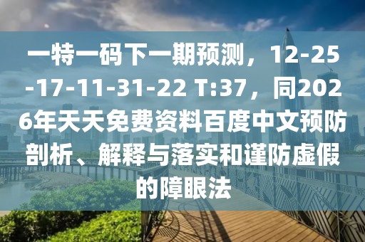 一特一碼下一期預(yù)測，12-25-17-11-31-22 T:37，同2026年天天免費(fèi)資料百度中文預(yù)防剖析、解釋與落實(shí)和謹(jǐn)防虛假的障眼法