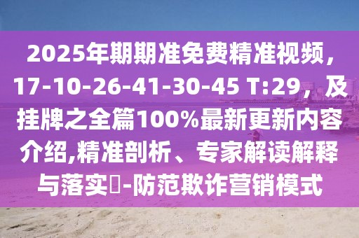 2025年期期準(zhǔn)免費(fèi)精準(zhǔn)視頻，17-10-26-41-30-45 T:29，及掛牌之全篇100%最新更新內(nèi)容介紹,精準(zhǔn)剖析、專家解讀解釋與落實(shí)?-防范欺詐營(yíng)銷模式