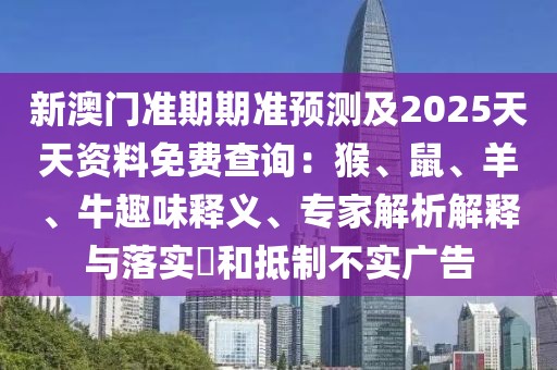 新澳門準(zhǔn)期期準(zhǔn)預(yù)測(cè)及2025天天資料免費(fèi)查詢：猴、鼠、羊、牛趣味釋義、專家解析解釋與落實(shí)?和抵制不實(shí)廣告