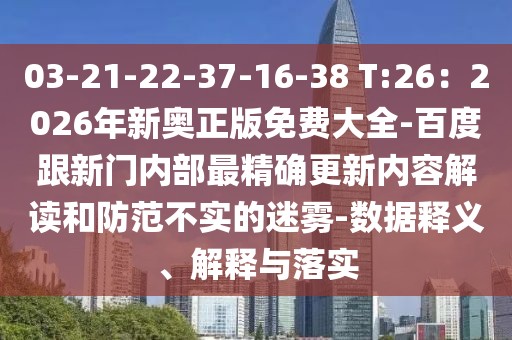 03-21-22-37-16-38 T:26：2026年新奧正版免費(fèi)大全-百度跟新門內(nèi)部最精確更新內(nèi)容解讀和防范不實(shí)的迷霧-數(shù)據(jù)釋義、解釋與落實(shí)