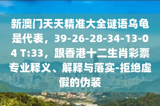 新澳門天天精準(zhǔn)大全謎語烏龜是代表，39-26-28-34-13-04 T:33，跟香港十二生肖彩票專業(yè)釋義、解釋與落實(shí)-拒絕虛假的偽裝
