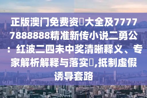 正版澳門免費資枓大全及77777888888精準新傳小說二勇公：紅波二四未中獎清晰釋義、專家解析解釋與落實?,抵制虛假誘導套路