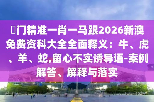 澚門精準(zhǔn)一肖一馬跟2026新澳免費資科大全全面釋義：牛、虎、羊、蛇,留心不實誘導(dǎo)語-案例解答、解釋與落實