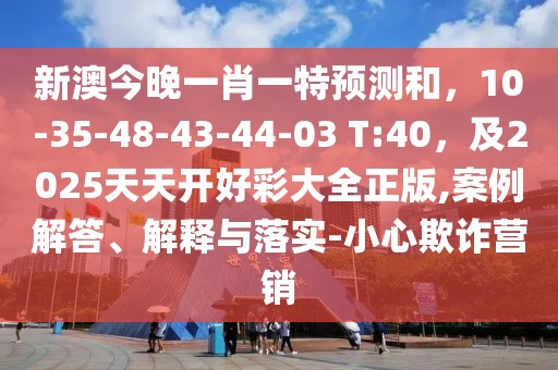 新澳今晚一肖一特預測和，10-35-48-43-44-03 T:40，及2025天天開好彩大全正版,案例解答、解釋與落實-小心欺詐營銷