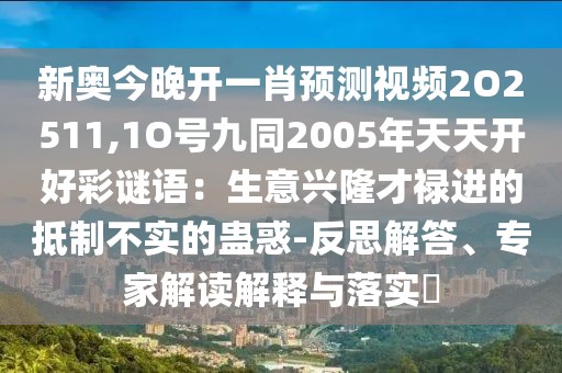 新奧今晚開(kāi)一肖預(yù)測(cè)視頻2O2511,1O號(hào)九同2005年天天開(kāi)好彩謎語(yǔ)：生意興隆才祿進(jìn)的抵制不實(shí)的蠱惑-反思解答、專家解讀解釋與落實(shí)?