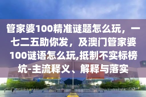 管家婆100精準(zhǔn)謎題怎么玩，一七二五助你發(fā)，及澳門管家婆100謎語(yǔ)怎么玩,抵制不實(shí)標(biāo)榜坑-主流釋義、解釋與落實(shí)