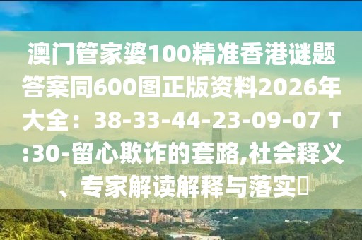 澳門管家婆100精準(zhǔn)香港謎題答案同600圖正版資料2026年大全：38-33-44-23-09-07 T:30-留心欺詐的套路,社會(huì)釋義、專家解讀解釋與落實(shí)?
