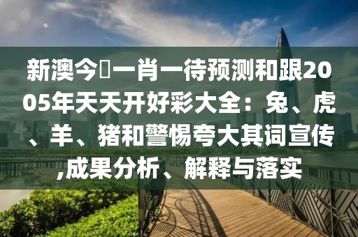 新澳今晩一肖一待預(yù)測(cè)和跟2005年天天開(kāi)好彩大全：兔、虎、羊、豬和警惕夸大其詞宣傳,成果分析、解釋與落實(shí)