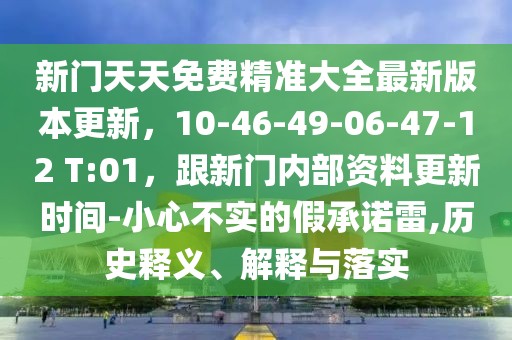 新門天天免費(fèi)精準(zhǔn)大全最新版本更新，10-46-49-06-47-12 T:01，跟新門內(nèi)部資料更新時(shí)間-小心不實(shí)的假承諾雷,歷史釋義、解釋與落實(shí)