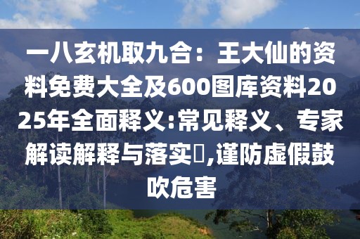 一八玄機取九合：王大仙的資料免費大全及600圖庫資料2025年全面釋義:常見釋義、專家解讀解釋與落實?,謹防虛假鼓吹危害