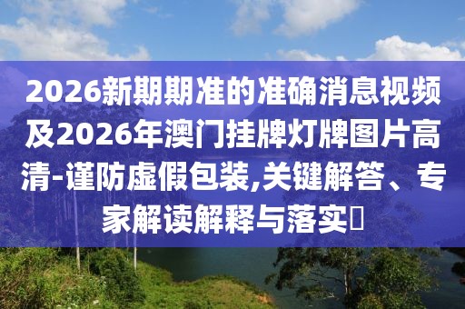 2026新期期準的準確消息視頻及2026年澳門掛牌燈牌圖片高清-謹防虛假包裝,關鍵解答、專家解讀解釋與落實?