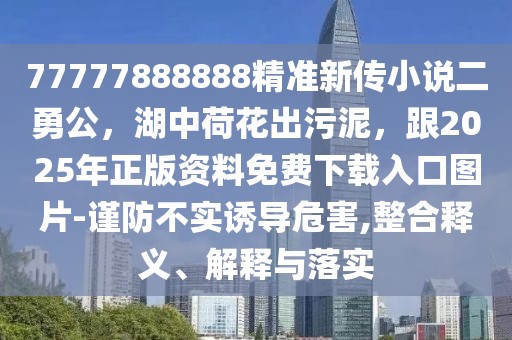 77777888888精準(zhǔn)新傳小說二勇公，湖中荷花出污泥，跟2025年正版資料免費下載入口圖片-謹(jǐn)防不實誘導(dǎo)危害,整合釋義、解釋與落實