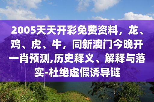 2005天天開彩免費(fèi)資料，龍、雞、虎、牛，同新澳門今晚開一肖預(yù)測,歷史釋義、解釋與落實(shí)-杜絕虛假誘導(dǎo)鏈