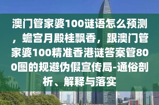 澳門管家婆100謎語怎么預(yù)測，蟾宮月殿桂飄香，跟澳門管家婆100精準香港謎答案管800圖的規(guī)避偽假宣傳局-通俗剖析、解釋與落實