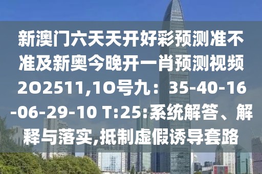 新澳門六天天開好彩預(yù)測準(zhǔn)不準(zhǔn)及新奧今晚開一肖預(yù)測視頻2O2511,1O號九：35-40-16-06-29-10 T:25:系統(tǒng)解答、解釋與落實,抵制虛假誘導(dǎo)套路