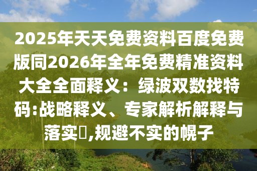 2025年天天免費資料百度免費版同2026年全年免費精準資料大全全面釋義：綠波雙數(shù)找特碼:戰(zhàn)略釋義、專家解析解釋與落實?,規(guī)避不實的幌子