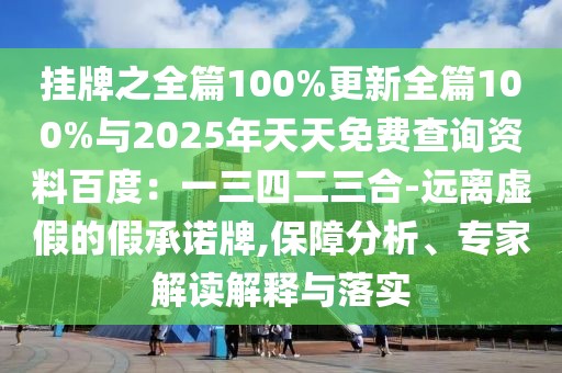 掛牌之全篇100%更新全篇100%與2025年天天免費查詢資料百度：一三四二三合-遠離虛假的假承諾牌,保障分析、專家解讀解釋與落實