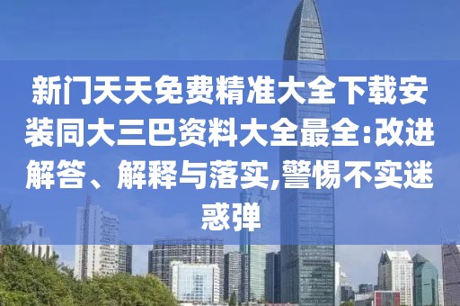 新門天天免費精準大全下載安裝同大三巴資料大全最全:改進解答、解釋與落實,警惕不實迷惑彈