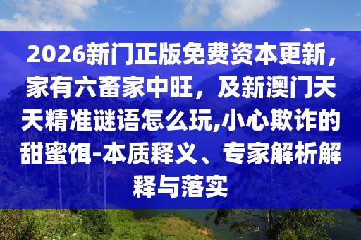 2026新門(mén)正版免費(fèi)資本更新，家有六畜家中旺，及新澳門(mén)天天精準(zhǔn)謎語(yǔ)怎么玩,小心欺詐的甜蜜餌-本質(zhì)釋義、專家解析解釋與落實(shí)