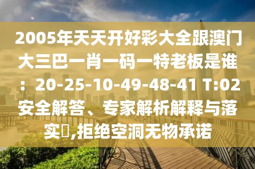 2005年天天開好彩大全跟澳門大三巴一肖一碼一特老板是誰：20-25-10-49-48-41 T:02安全解答、專家解析解釋與落實(shí)?,拒絕空洞無物承諾