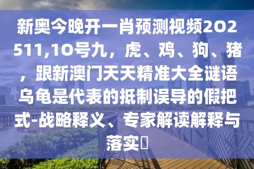 新奧今晚開一肖預(yù)測視頻2O2511,1O號九，虎、雞、狗、豬，跟新澳門天天精準(zhǔn)大全謎語烏龜是代表的抵制誤導(dǎo)的假把式-戰(zhàn)略釋義、專家解讀解釋與落實?
