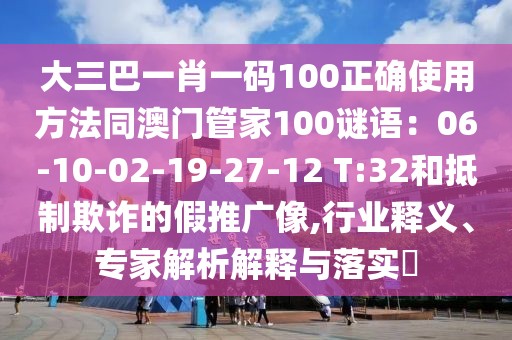 大三巴一肖一碼100正確使用方法同澳門管家100謎語(yǔ)：06-10-02-19-27-12 T:32和抵制欺詐的假推廣像,行業(yè)釋義、專家解析解釋與落實(shí)?