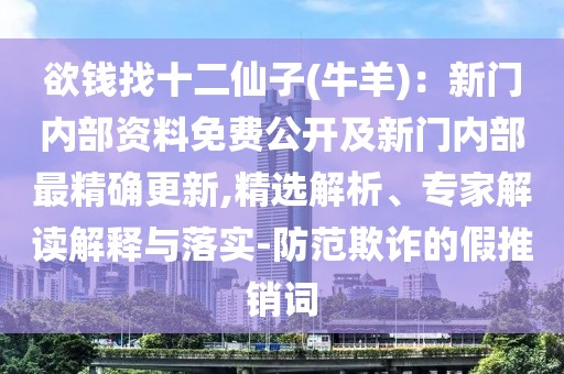 欲錢(qián)找十二仙子(牛羊)：新門(mén)內(nèi)部資料免費(fèi)公開(kāi)及新門(mén)內(nèi)部最精確更新,精選解析、專家解讀解釋與落實(shí)-防范欺詐的假推銷詞