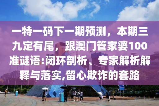 一特一碼下一期預(yù)測，本期三九定有尾，跟澳門管家婆100準(zhǔn)謎語:閉環(huán)剖析、專家解析解釋與落實(shí),留心欺詐的套路