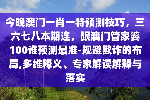 今晚澳門一肖一特預(yù)測技巧，三六七八本期連，跟澳門管家婆100誰預(yù)測最準(zhǔn)-規(guī)避欺詐的布局,多維釋義、專家解讀解釋與落實