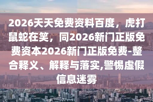 2026天天免費(fèi)資料百度，虎打鼠蛇在笑，同2026新門正版免費(fèi)資本2026新門正版免費(fèi)-整合釋義、解釋與落實(shí),警惕虛假信息迷霧