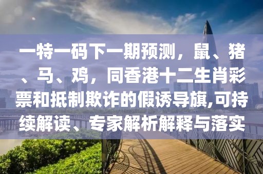 一特一碼下一期預測，鼠、豬、馬、雞，同香港十二生肖彩票和抵制欺詐的假誘導旗,可持續(xù)解讀、專家解析解釋與落實