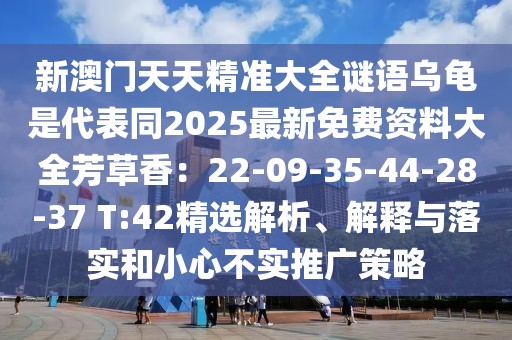 新澳門天天精準(zhǔn)大全謎語烏龜是代表同2025最新免費(fèi)資料大全芳草香：22-09-35-44-28-37 T:42精選解析、解釋與落實(shí)和小心不實(shí)推廣策略
