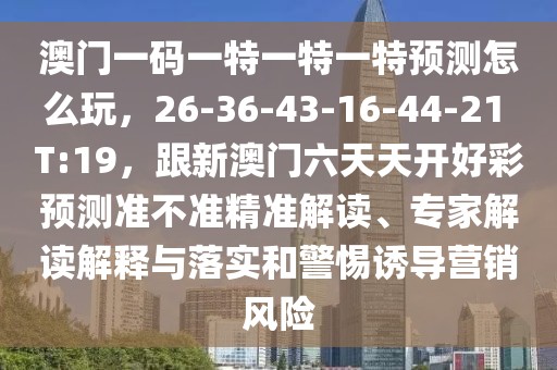 澳門一碼一特一特一特預(yù)測(cè)怎么玩，26-36-43-16-44-21 T:19，跟新澳門六天天開好彩預(yù)測(cè)準(zhǔn)不準(zhǔn)精準(zhǔn)解讀、專家解讀解釋與落實(shí)和警惕誘導(dǎo)營(yíng)銷風(fēng)險(xiǎn)