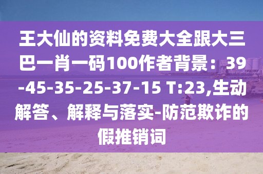 王大仙的資料免費大全跟大三巴一肖一碼100作者背景：39-45-35-25-37-15 T:23,生動解答、解釋與落實-防范欺詐的假推銷詞