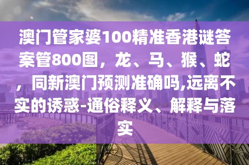 澳門(mén)管家婆100精準(zhǔn)香港謎答案管800圖，龍、馬、猴、蛇，同新澳門(mén)預(yù)測(cè)準(zhǔn)確嗎,遠(yuǎn)離不實(shí)的誘惑-通俗釋義、解釋與落實(shí)