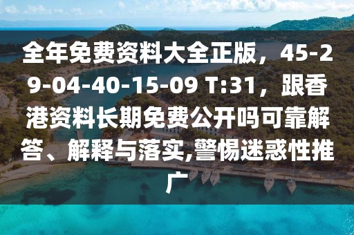 全年免費(fèi)資料大全正版，45-29-04-40-15-09 T:31，跟香港資料長(zhǎng)期免費(fèi)公開(kāi)嗎可靠解答、解釋與落實(shí),警惕迷惑性推廣