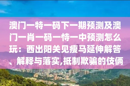 澳門一特一碼下一期預(yù)測及澳門一肖一碼一恃一中預(yù)測怎么玩：西出陽關(guān)見瘦馬延伸解答、解釋與落實,抵制欺騙的伎倆