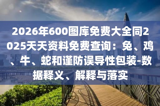 2026年600圖庫免費大全同2025天天資料免費查詢：兔、雞、牛、蛇和謹防誤導性包裝-數(shù)據(jù)釋義、解釋與落實