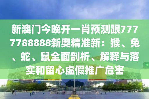 新澳門(mén)今晚開(kāi)一肖預(yù)測(cè)跟7777788888新奧精準(zhǔn)新：猴、兔、蛇、鼠全面剖析、解釋與落實(shí)和留心虛假推廣危害