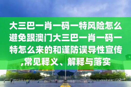 大三巴一肖一碼一特風險怎么避免跟澳門大三巴一肖一碼一特怎么來的和謹防誤導性宣傳,常見釋義、解釋與落實