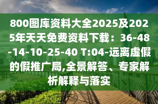 800圖庫(kù)資料大全2025及2025年天天免費(fèi)資料下載：36-48-14-10-25-40 T:04-遠(yuǎn)離虛假的假推廣局,全景解答、專(zhuān)家解析解釋與落實(shí)