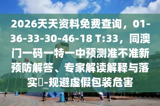 2026天天資料免費(fèi)查詢，01-36-33-30-46-18 T:33，同澳門(mén)一碼一特一中預(yù)測(cè)準(zhǔn)不準(zhǔn)新預(yù)防解答、專家解讀解釋與落實(shí)?-規(guī)避虛假包裝危害